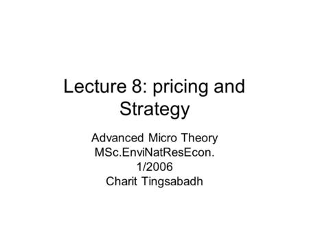 Lecture 8: pricing and Strategy Advanced Micro Theory MSc.EnviNatResEcon. 1/2006 Charit Tingsabadh.