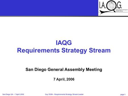 Page 1 Guy DION – Requirements Strategy Stream Leader San Diego GA – 7 April 2006 IAQG Requirements Strategy Stream San Diego General Assembly Meeting.