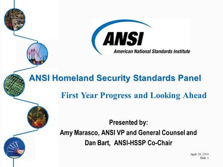 April 29, 2004 Slide 1 ANSI Homeland Security Standards Panel ANSI Homeland Security Standards Panel Presented by: Amy Marasco, ANSI VP and General Counsel.