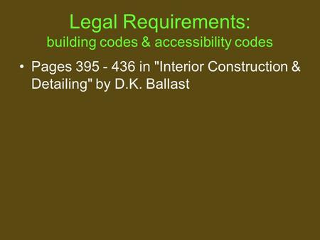 Legal Requirements: building codes & accessibility codes Pages 395 - 436 in Interior Construction & Detailing by D.K. Ballast.