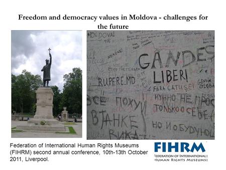 Freedom and democracy values in Moldova - challenges for the future Federation of International Human Rights Museums (FIHRM) second annual conference,