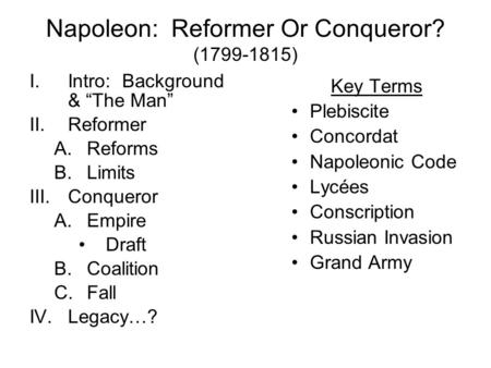 Napoleon: Reformer Or Conqueror? (1799-1815) I.Intro: Background & “The Man” II.Reformer A.Reforms B.Limits III.Conqueror A.Empire Draft B.Coalition C.Fall.