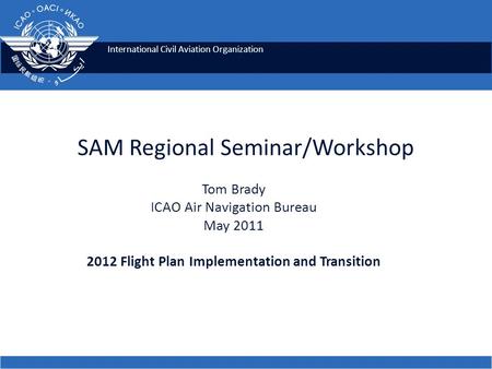 International Civil Aviation Organization SAM Regional Seminar/Workshop Tom Brady ICAO Air Navigation Bureau May 2011 2012 Flight Plan Implementation and.