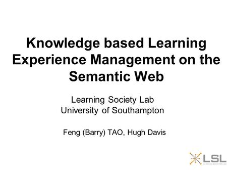 Knowledge based Learning Experience Management on the Semantic Web Feng (Barry) TAO, Hugh Davis Learning Society Lab University of Southampton.