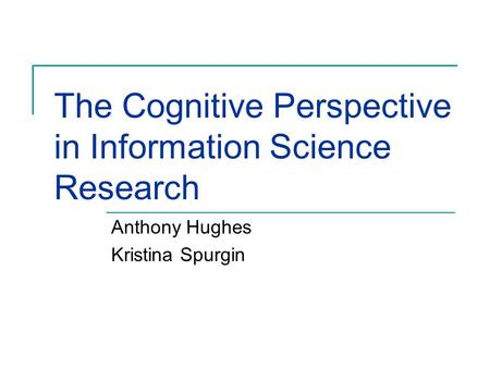 The Cognitive Perspective in Information Science Research Anthony Hughes Kristina Spurgin.