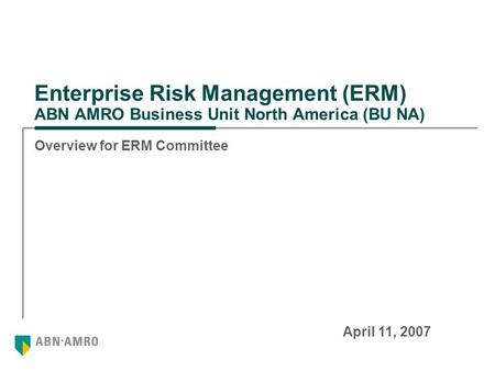 Enterprise Risk Management (ERM) ABN AMRO Business Unit North America (BU NA) Overview for ERM Committee April 11, 2007.