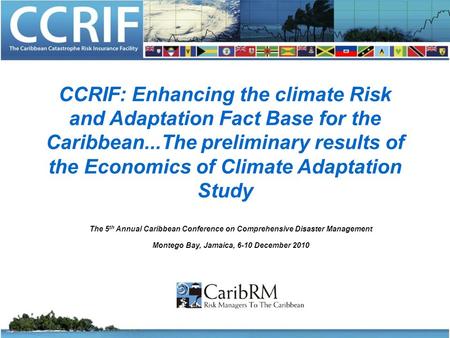 CCRIF: Enhancing the climate Risk and Adaptation Fact Base for the Caribbean...The preliminary results of the Economics of Climate Adaptation Study The.