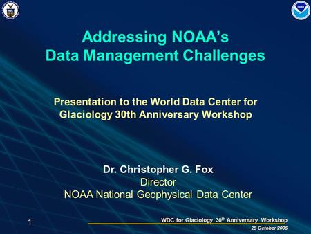 1 WDC for Glaciology 30 th Anniversary Workshop 25 October 2006 Addressing NOAA’s Data Management Challenges Presentation to the World Data Center for.