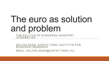 The euro as solution and problem THE POLITICS OF EUROPEAN MONETARY INTEGRATION ZOLTÁN ÁDÁM, KOPINT-TÁRKI INSTITUTE FOR ECONOMIC RESEARCH