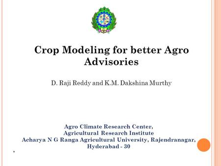 Crop Modeling for better Agro Advisories D. Raji Reddy and K.M. Dakshina Murthy Agro Climate Research Center, Agricultural Research Institute Acharya N.