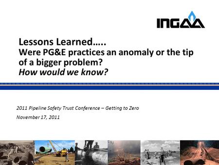 Lessons Learned….. Were PG&E practices an anomaly or the tip of a bigger problem? How would we know? 2011 Pipeline Safety Trust Conference – Getting to.