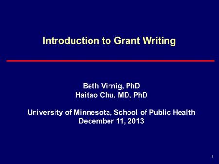 1 Introduction to Grant Writing Beth Virnig, PhD Haitao Chu, MD, PhD University of Minnesota, School of Public Health December 11, 2013.
