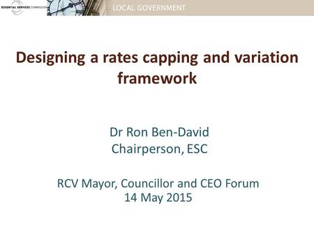 Designing a rates capping and variation framework RCV Mayor, Councillor and CEO Forum 14 May 2015 Dr Ron Ben-David Chairperson, ESC.