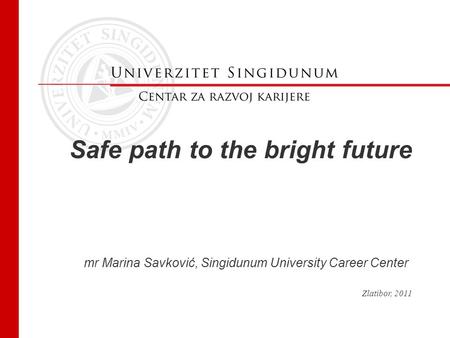 Safe path to the bright future mr Marina Savković, Singidunum University Career Center Zlatibor, 2011.