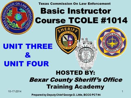 Basic Instructor Course TCOLE #1014 1 Prepared by Deputy Chief George D. Little, BCCO PCT #4 10-17-2014 HOSTED BY: Bexar County Sheriff’s Office Training.