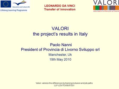 VALORI the project’s results in Italy Paolo Nanni President of Provincia di Livorno Sviluppo srl Manchester, Uk 19th May 2010 Valori: valorize the differences.