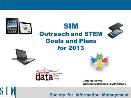 Society for Information Management SIM Outreach and STEM Goals and Plans for 2013 Jana Markowitz Director, Outreach/STEM Initiatives.