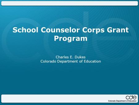 School Counselor Corps Grant Program Charles E. Dukes Colorado Department of Education.