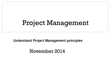 Project Management November 2014 Understand Project Management principles.
