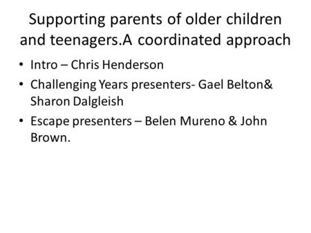 Supporting parents of older children and teenagers.A coordinated approach Intro – Chris Henderson Challenging Years presenters- Gael Belton& Sharon Dalgleish.