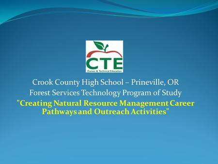 Crook County High School – Prineville, OR Forest Services Technology Program of Study Creating Natural Resource Management Career Pathways and Outreach.