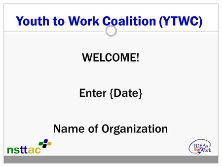 Youth to Work Coalition (YTWC) WELCOME! Enter {Date} Name of Organization.