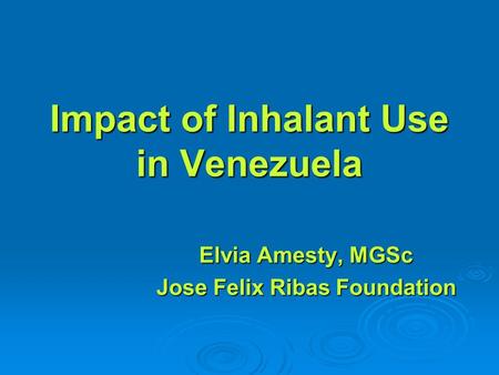 Impact of Inhalant Use in Venezuela Elvia Amesty, MGSc Jose Felix Ribas Foundation.
