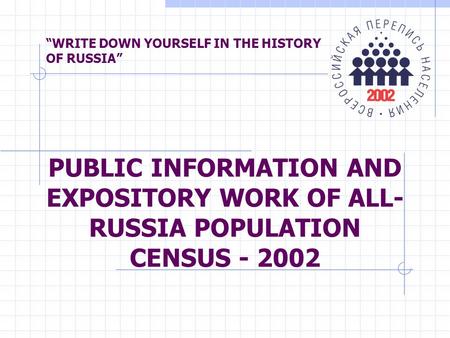 “WRITE DOWN YOURSELF IN THE HISTORY OF RUSSIA” PUBLIC INFORMATION AND EXPOSITORY WORK OF ALL- RUSSIA POPULATION CENSUS - 2002.