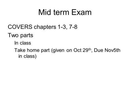 Mid term Exam COVERS chapters 1-3, 7-8 Two parts In class Take home part (given on Oct 29 th, Due Nov5th in class)