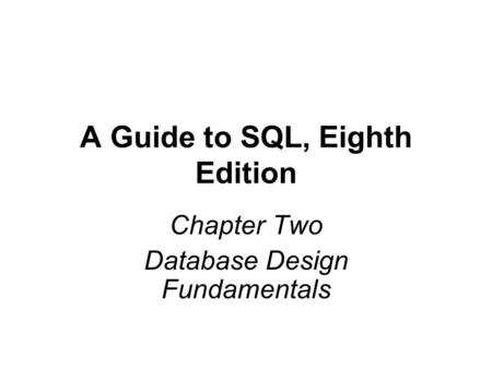 A Guide to SQL, Eighth Edition Chapter Two Database Design Fundamentals.