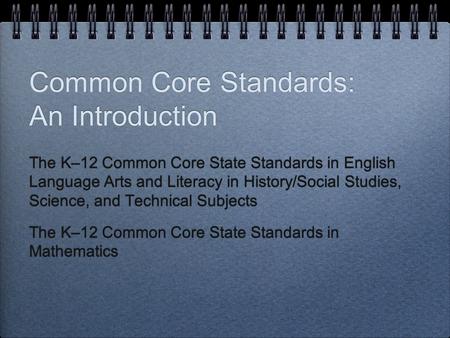 Common Core Standards: An Introduction The K–12 Common Core State Standards in English Language Arts and Literacy in History/Social Studies, Science, and.
