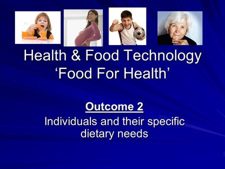 Health & Food Technology ‘Food For Health’ Outcome 2 Individuals and their specific dietary needs.