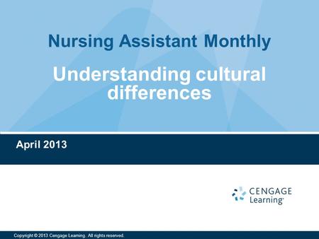 Nursing Assistant Monthly Copyright © 2013 Cengage Learning. All rights reserved. Understanding cultural differences April 2013.