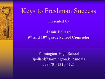 Keys to Freshman Success Presented by Jamie Pollard 9 th and 10 th grade School Counselor Farmington High School 573-701-1310.