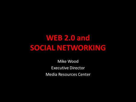 WEB 2.0 and SOCIAL NETWORKING Mike Wood Executive Director Media Resources Center.