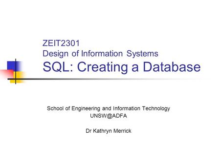 ZEIT2301 Design of Information Systems SQL: Creating a Database School of Engineering and Information Technology Dr Kathryn Merrick.