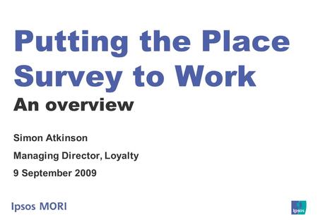 Putting the Place Survey to Work An overview Simon Atkinson Managing Director, Loyalty 9 September 2009.