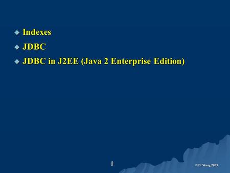 © D. Wong 2003 1  Indexes  JDBC  JDBC in J2EE (Java 2 Enterprise Edition)