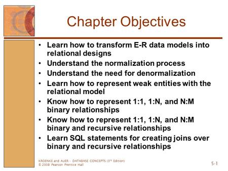 KROENKE and AUER - DATABASE CONCEPTS (3 rd Edition) © 2008 Pearson Prentice Hall 5-1 Chapter Objectives Learn how to transform E-R data models into relational.