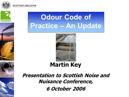 Odour Code of Practice – An Update Martin Key Presentation to Scottish Noise and Nuisance Conference, 6 October 2006.