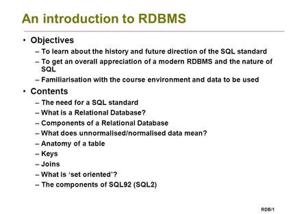 RDB/1 An introduction to RDBMS Objectives –To learn about the history and future direction of the SQL standard –To get an overall appreciation of a modern.