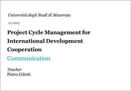 Project Cycle Management for International Development Cooperation Communication Teacher Pietro Celotti Università degli Studi di Macerata 9/1/2013.