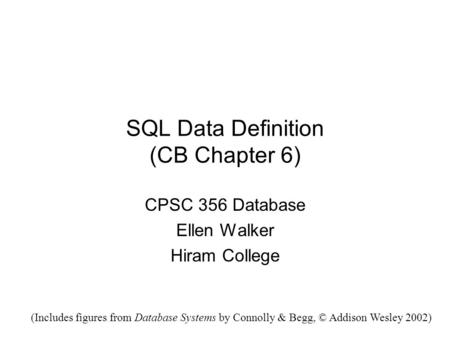SQL Data Definition (CB Chapter 6) CPSC 356 Database Ellen Walker Hiram College (Includes figures from Database Systems by Connolly & Begg, © Addison Wesley.