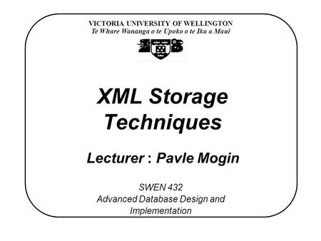 VICTORIA UNIVERSITY OF WELLINGTON Te Whare Wananga o te Upoko o te Ika a Maui SWEN 432 Advanced Database Design and Implementation XML Storage Techniques.