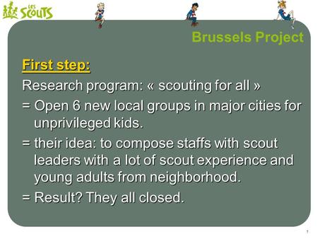 1 TITRE DE LA PRÉSENTATION Brussels Project First step: Research program: « scouting for all » = Open 6 new local groups in major cities for unprivileged.