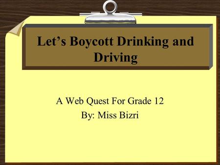 Let’s Boycott Drinking and Driving A Web Quest For Grade 12 By: Miss Bizri.