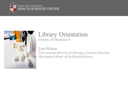 Library Orientation SCHOOL OF PHARMACY Terri Wilson Unit Assistant Director & Pharmacy Liaison Librarian Harrington Library of the Health Sciences.