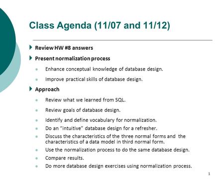 1 Class Agenda (11/07 and 11/12)  Review HW #8 answers  Present normalization process Enhance conceptual knowledge of database design. Improve practical.