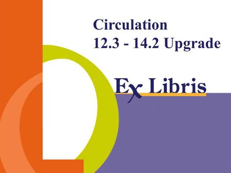 Circulation 12.3 - 14.2 Upgrade. Circulation 12.3 – 14.2 Upgrade -2- Session outline General features Table driven check routines Circulation librarian.