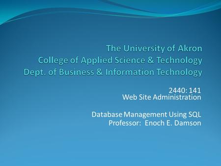 2440: 141 Web Site Administration Database Management Using SQL Professor: Enoch E. Damson.